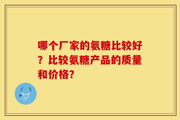 哪个厂家的氨糖比较好？比较氨糖产品的质量和价格？