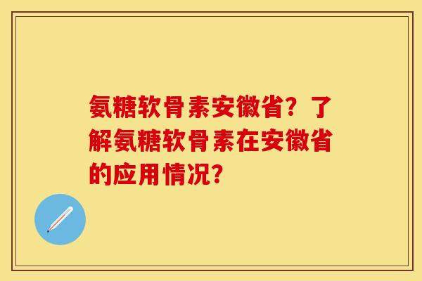 氨糖软骨素安徽省?了解氨糖软骨素在安徽省的应用情况? 氨糖软骨素安徽省?了解氨糖软骨素在安徽省的应用情况?