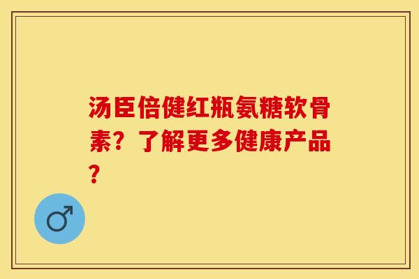汤臣倍健红瓶氨糖软骨素？了解更多健康产品？