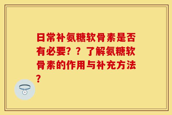 日常补氨糖软骨素是否有必要？？了解氨糖软骨素的作用与补充方法？