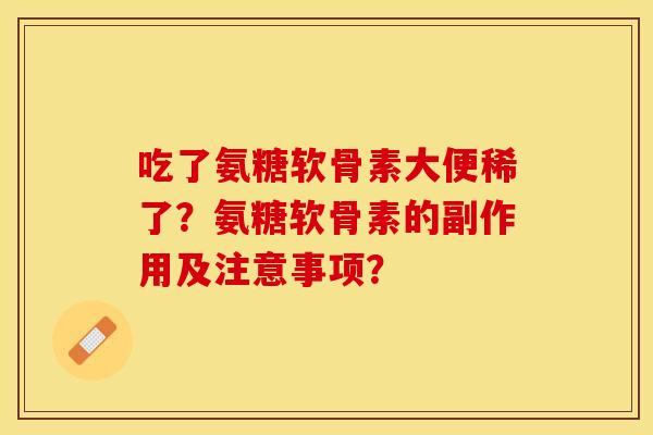 吃了氨糖软骨素大便稀了？氨糖软骨素的副作用及注意事项？