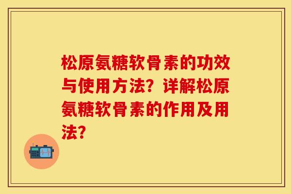 松原氨糖软骨素的功效与使用方法？详解松原氨糖软骨素的作用及用法？