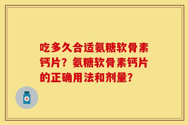 吃多久合适氨糖软骨素钙片？氨糖软骨素钙片的正确用法和剂量？