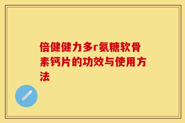 倍健健力多r氨糖软骨素钙片的功效与使用方法 倍健健力多r氨糖软骨素钙片的功效与使用方法