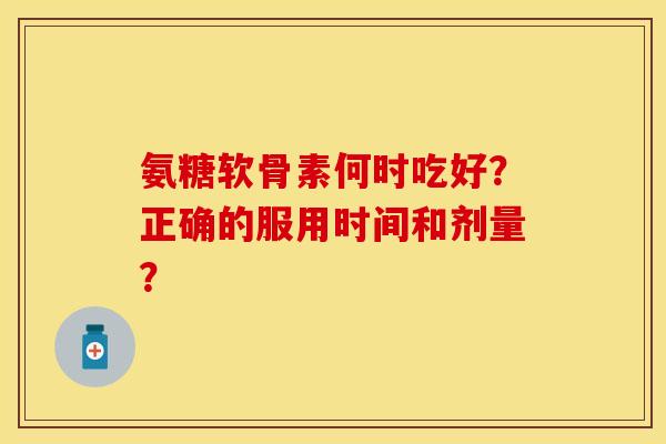 氨糖软骨素何时吃好?正确的服用时间和剂量? 氨糖软骨素何时吃好?正确的服用时间和剂量?