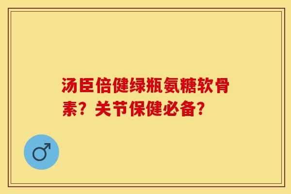 汤臣倍健绿瓶氨糖软骨素？关节保健必备？