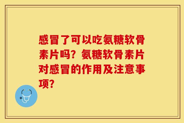 了可以吃氨糖软骨素片吗?氨糖软骨素片对的作用及注意事项? 了可以吃氨糖软骨素片吗?氨糖软骨素片对的作用及注意事项?