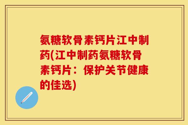 氨糖软骨素钙片江中制药(江中制药氨糖软骨素钙片:保护关节健康的佳选) 氨糖软骨素钙片江中制药(江中制药氨糖软骨素钙片:保护关节健康的佳选)
