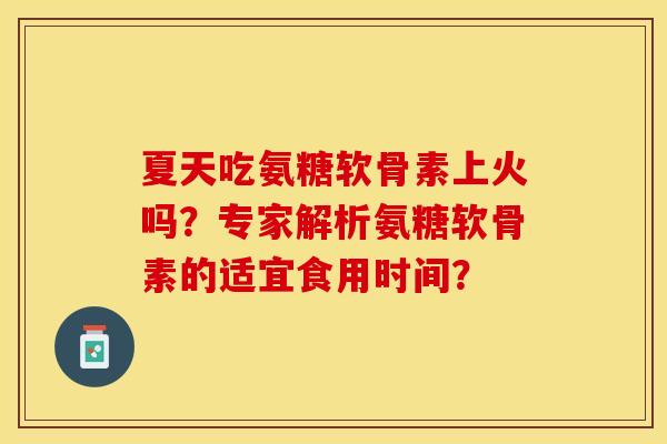 夏天吃氨糖软骨素上火吗？专家解析氨糖软骨素的适宜食用时间？