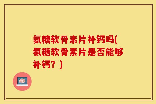 氨糖软骨素片补钙吗(氨糖软骨素片是否能够补钙?) 氨糖软骨素片补钙吗(氨糖软骨素片是否能够补钙?)