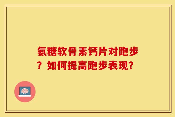 氨糖软骨素钙片对跑步？如何提高跑步表现？