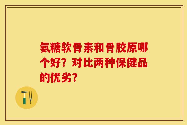 氨糖软骨素和骨胶原哪个好?对比两种保健品的优劣? 氨糖软骨素和骨胶原哪个好?对比两种保健品的优劣?