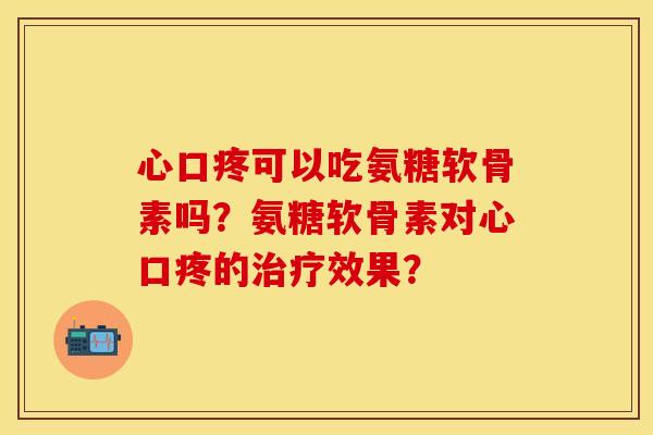 心口疼可以吃氨糖软骨素吗?氨糖软骨素对心口疼的效果? 心口疼可以吃氨糖软骨素吗?氨糖软骨素对心口疼的效果?