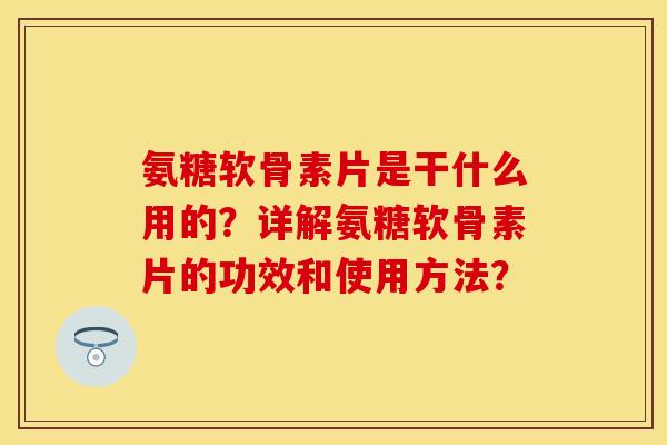 氨糖软骨素片是干什么用的？详解氨糖软骨素片的功效和使用方法？
