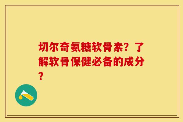 切尔奇氨糖软骨素?了解软骨保健必备的成分? 切尔奇氨糖软骨素?了解软骨保健必备的成分?