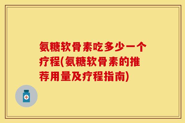 氨糖软骨素吃多少一个疗程(氨糖软骨素的推荐用量及疗程指南)