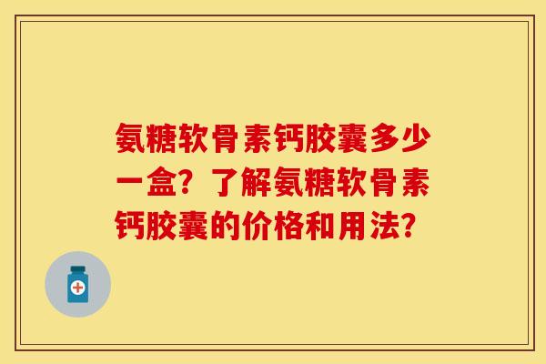 氨糖软骨素钙胶囊多少一盒？了解氨糖软骨素钙胶囊的价格和用法？