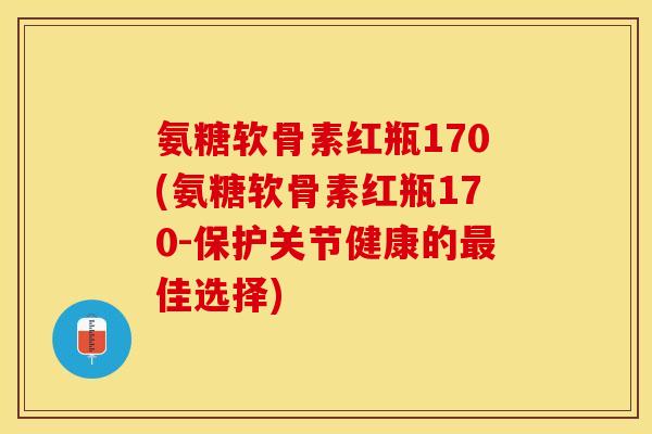 氨糖软骨素红瓶170(氨糖软骨素红瓶170-保护关节健康的佳选择) 氨糖软骨素红瓶170(氨糖软骨素红瓶170-保护关节健康的佳选择)