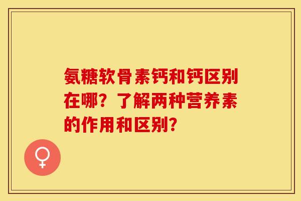 氨糖软骨素钙和钙区别在哪?了解两种营养素的作用和区别? 氨糖软骨素钙和钙区别在哪?了解两种营养素的作用和区别?
