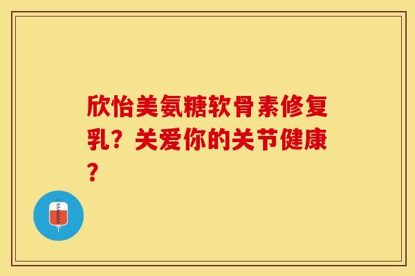 欣怡美氨糖软骨素修复乳?关爱你的关节健康? 欣怡美氨糖软骨素修复乳?关爱你的关节健康?