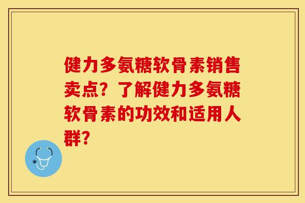 健力多氨糖软骨素销售卖点？了解健力多氨糖软骨素的功效和适用人群？