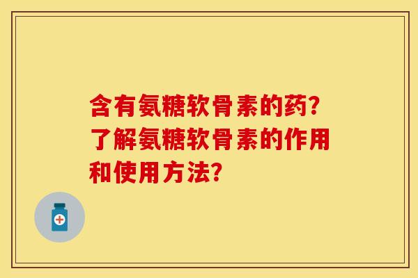 含有氨糖软骨素的药？了解氨糖软骨素的作用和使用方法？