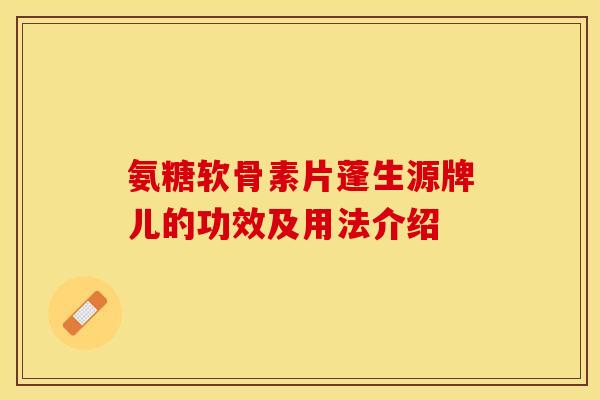氨糖软骨素片蓬生源牌儿的功效及用法介绍
