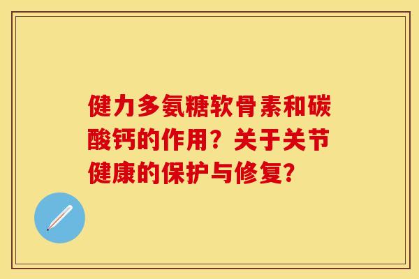 健力多氨糖软骨素和碳酸钙的作用？关于关节健康的保护与修复？