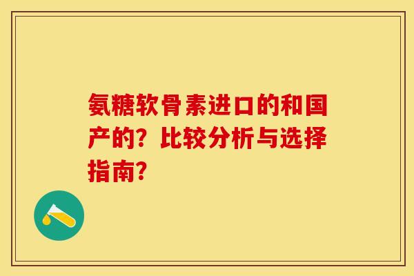 氨糖软骨素进口的和国产的?比较分析与选择指南? 氨糖软骨素进口的和国产的?比较分析与选择指南?