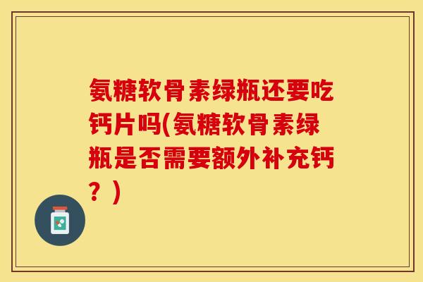 氨糖软骨素绿瓶还要吃钙片吗(氨糖软骨素绿瓶是否需要额外补充钙?) 氨糖软骨素绿瓶还要吃钙片吗(氨糖软骨素绿瓶是否需要额外补充钙?)