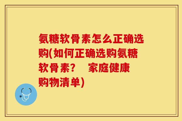 氨糖软骨素怎么正确选购(如何正确选购氨糖软骨素? 家庭健康购物清单) 氨糖软骨素怎么正确选购(如何正确选购氨糖软骨素? 家庭健康购物清单)