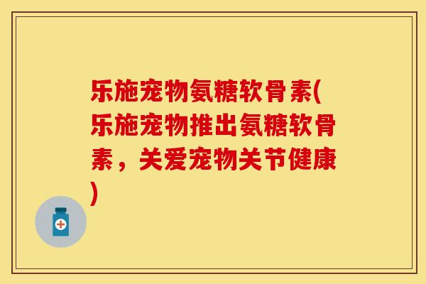乐施宠物氨糖软骨素(乐施宠物推出氨糖软骨素，关爱宠物关节健康)