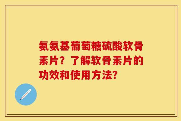 氨氨基葡萄糖硫酸软骨素片？了解软骨素片的功效和使用方法？
