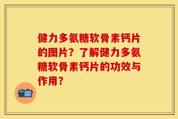 健力多氨糖软骨素钙片的图片？了解健力多氨糖软骨素钙片的功效与作用？