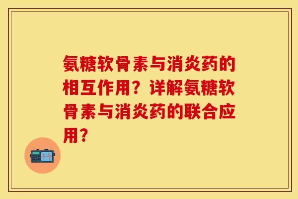 氨糖软骨素与药的相互作用?详解氨糖软骨素与药的联合应用? 氨糖软骨素与药的相互作用?详解氨糖软骨素与药的联合应用?