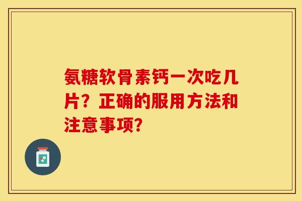 氨糖软骨素钙一次吃几片？正确的服用方法和注意事项？