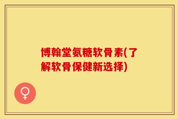 博翰堂氨糖软骨素(了解软骨保健新选择)