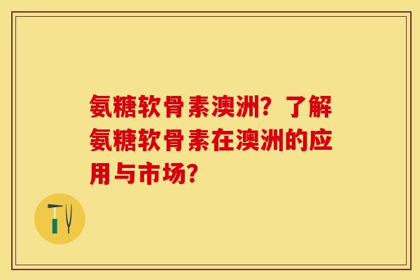 氨糖软骨素澳洲？了解氨糖软骨素在澳洲的应用与市场？