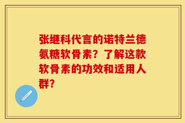 张继科代言的诺特兰德氨糖软骨素？了解这款软骨素的功效和适用人群？