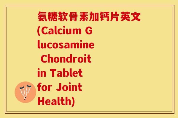 氨糖软骨素加钙片英文(Calcium Glucosamine Chondroitin Tablet for Joint Health)