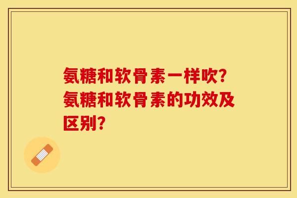 氨糖和软骨素一样吹？氨糖和软骨素的功效及区别？