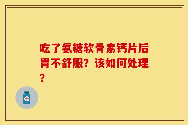吃了氨糖软骨素钙片后胃不舒服？该如何处理？