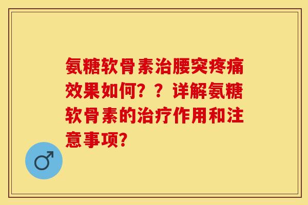 氨糖软骨素腰突效果如何？？详解氨糖软骨素的作用和注意事项？