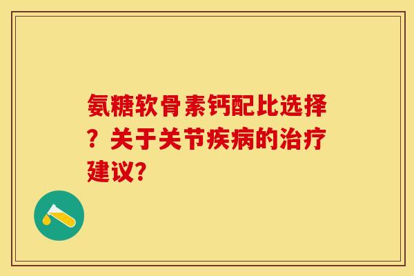 氨糖软骨素钙配比选择?关于关节的建议? 氨糖软骨素钙配比选择?关于关节的建议?