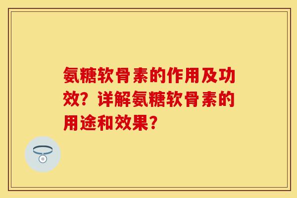 氨糖软骨素的作用及功效?详解氨糖软骨素的用途和效果? 氨糖软骨素的作用及功效?详解氨糖软骨素的用途和效果?