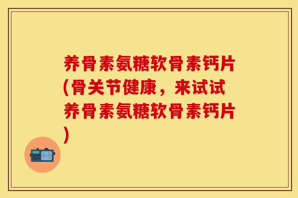 养骨素氨糖软骨素钙片(骨关节健康,来试试养骨素氨糖软骨素钙片) 养骨素氨糖软骨素钙片(骨关节健康,来试试养骨素氨糖软骨素钙片)
