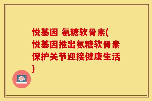 悦基因 氨糖软骨素(悦基因推出氨糖软骨素保护关节迎接健康生活)