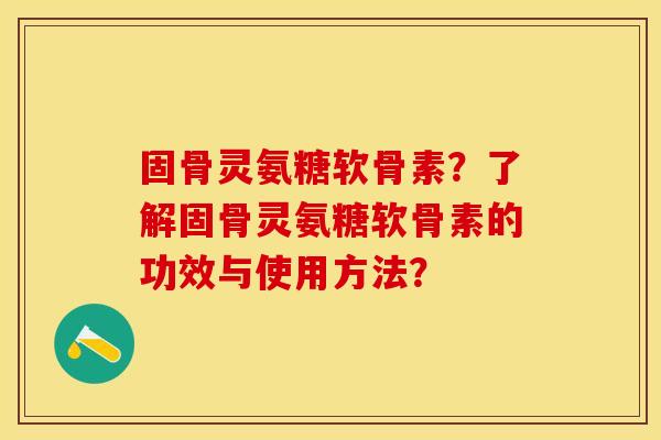固骨灵氨糖软骨素？了解固骨灵氨糖软骨素的功效与使用方法？