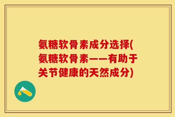 氨糖软骨素成分选择(氨糖软骨素——有助于关节健康的天然成分) 氨糖软骨素成分选择(氨糖软骨素——有助于关节健康的天然成分)