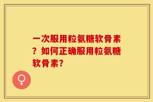 一次服用粒氨糖软骨素?如何正确服用粒氨糖软骨素? 一次服用粒氨糖软骨素?如何正确服用粒氨糖软骨素?